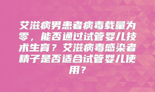 艾滋病男患者病毒载量为零，能否通过试管婴儿技术生育？艾滋病毒感染者精子是否适合试管婴儿使用？