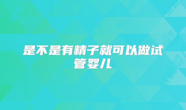 是不是有精子就可以做试管婴儿