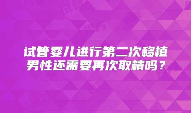 试管婴儿进行第二次移植男性还需要再次取精吗？