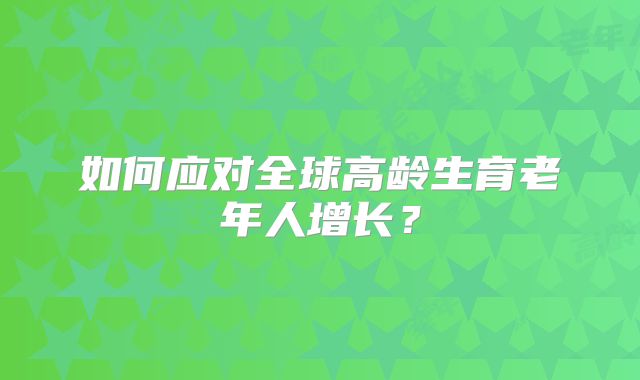 如何应对全球高龄生育老年人增长?