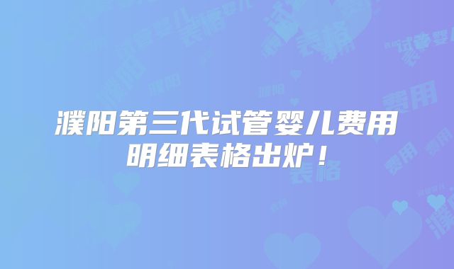 濮阳第三代试管婴儿费用明细表格出炉！