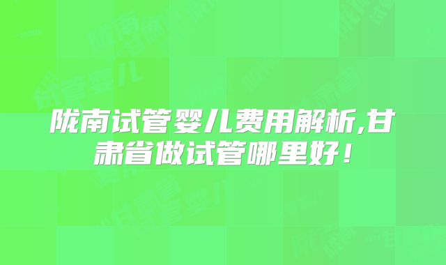 陇南试管婴儿费用解析,甘肃省做试管哪里好!