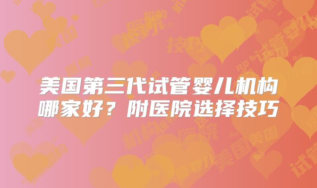 美国第三代试管婴儿机构哪家好?附医院选择技巧