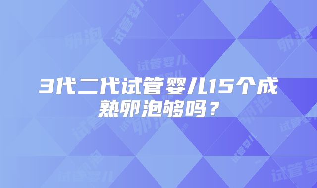 3代二代试管婴儿15个成熟卵泡够吗？
