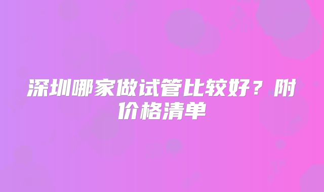 深圳哪家做试管比较好?附价格清单