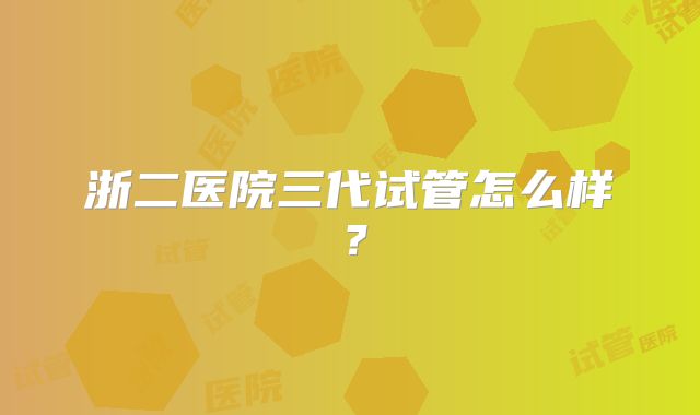 浙二医院三代试管怎么样？