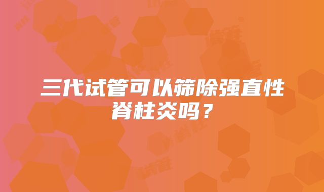 三代试管可以筛除强直性脊柱炎吗？