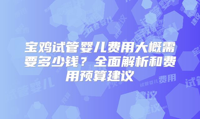 宝鸡试管婴儿费用大概需要多少钱?全面解析和费用预算建议