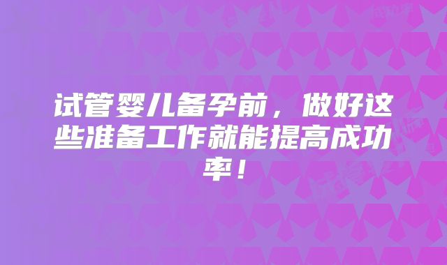 试管婴儿备孕前，做好这些准备工作就能提高成功率！