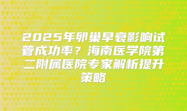 2025年卵巢早衰影响试管成功率？海南医学院第二附属医院专家解析提升策略