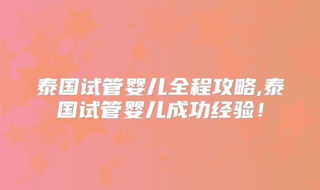 泰国试管婴儿全程攻略,泰国试管婴儿成功经验！