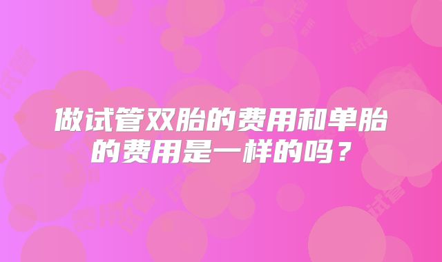 做试管双胎的费用和单胎的费用是一样的吗？