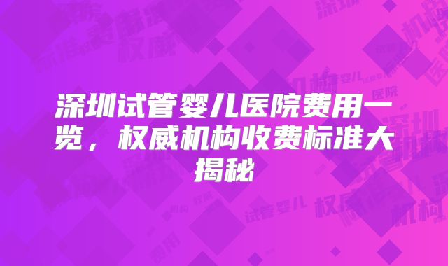 深圳试管婴儿医院费用一览，权威机构收费标准大揭秘