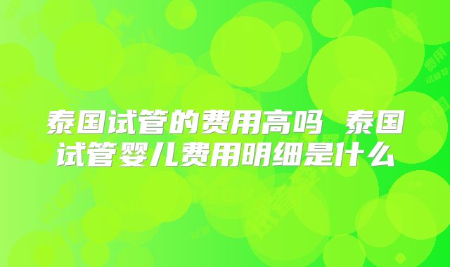 泰国试管的费用高吗 泰国试管婴儿费用明细是什么