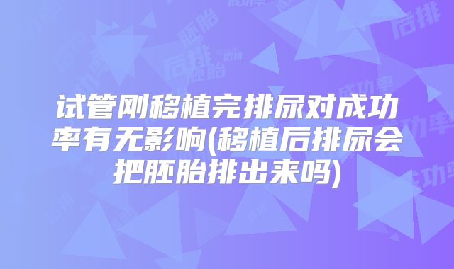 试管刚移植完排尿对成功率有无影响(移植后排尿会把胚胎排出来吗)