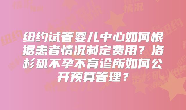 纽约试管婴儿中心如何根据患者情况制定费用？洛杉矶不孕不育诊所如何公开预算管理？
