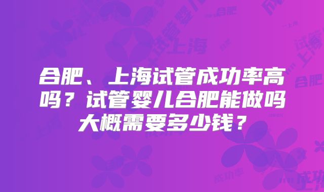 合肥、上海试管成功率高吗?试管婴儿合肥能做吗大概需要多少钱?