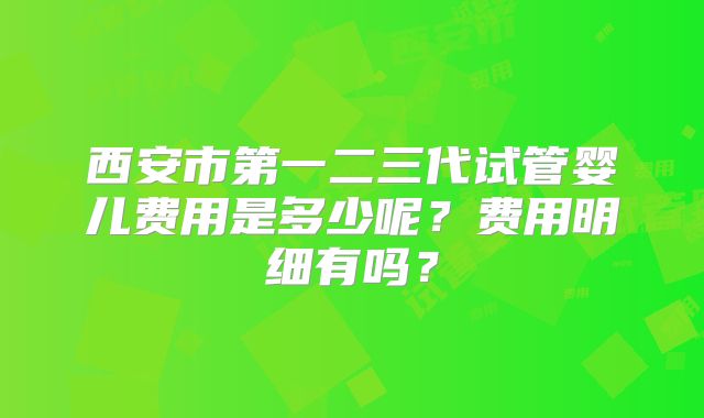 西安市第一二三代试管婴儿费用是多少呢？费用明细有吗？