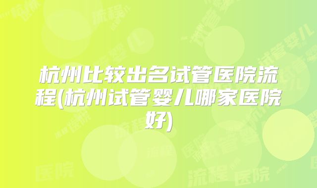 杭州比较出名试管医院流程(杭州试管婴儿哪家医院好)