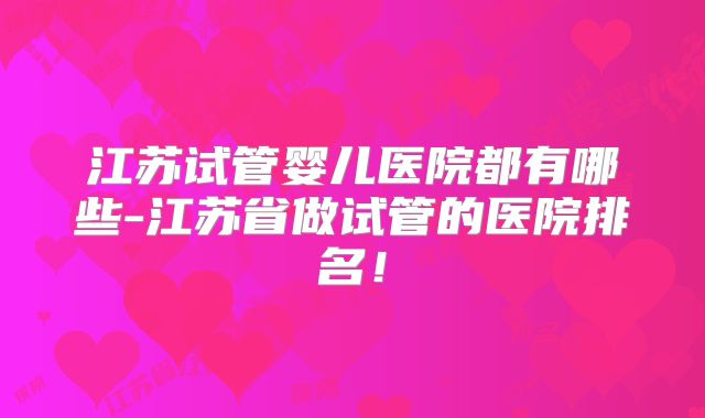 江苏试管婴儿医院都有哪些-江苏省做试管的医院排名!