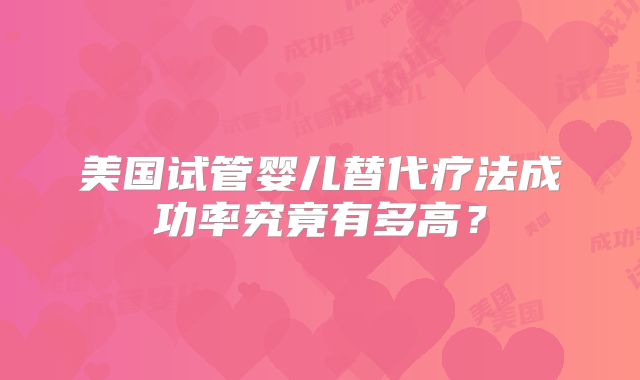 美国试管婴儿替代疗法成功率究竟有多高？
