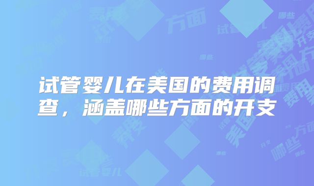 试管婴儿在美国的费用调查，涵盖哪些方面的开支
