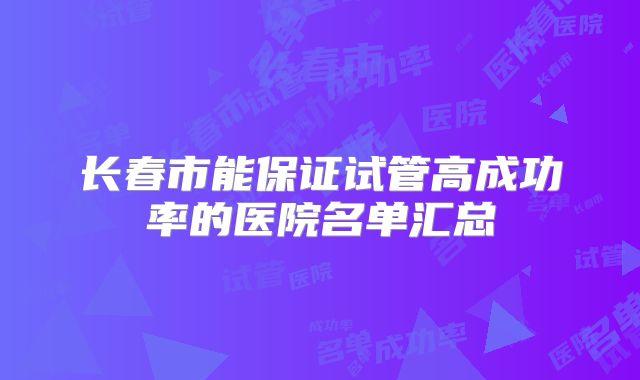 长春市能保证试管高成功率的医院名单汇总