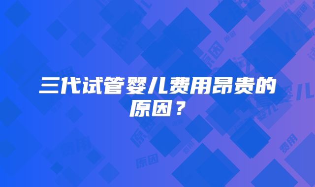 三代试管婴儿费用昂贵的原因？