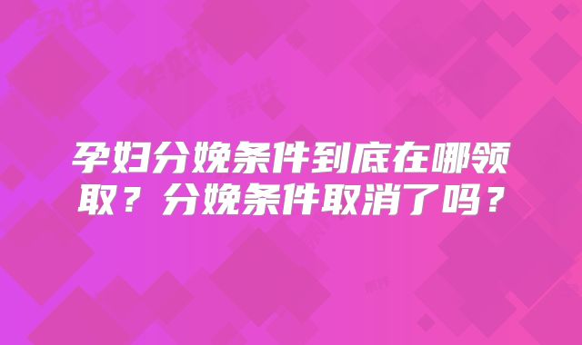 孕妇分娩条件到底在哪领取？分娩条件取消了吗？