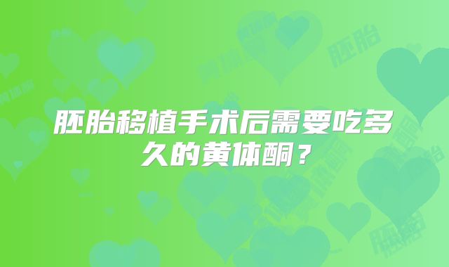 胚胎移植手术后需要吃多久的黄体酮？
