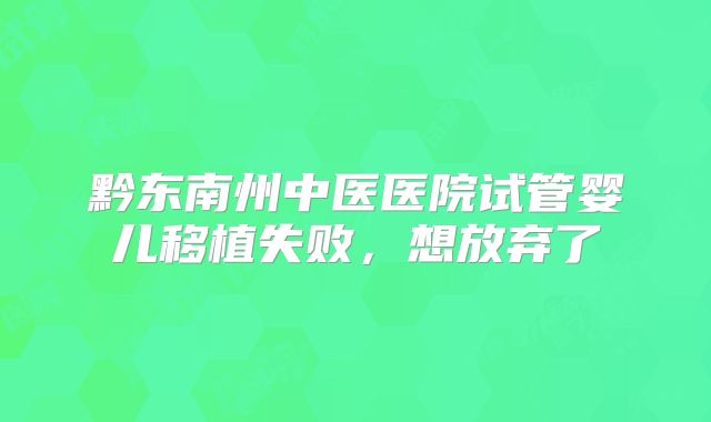 黔东南州中医医院试管婴儿移植失败，想放弃了