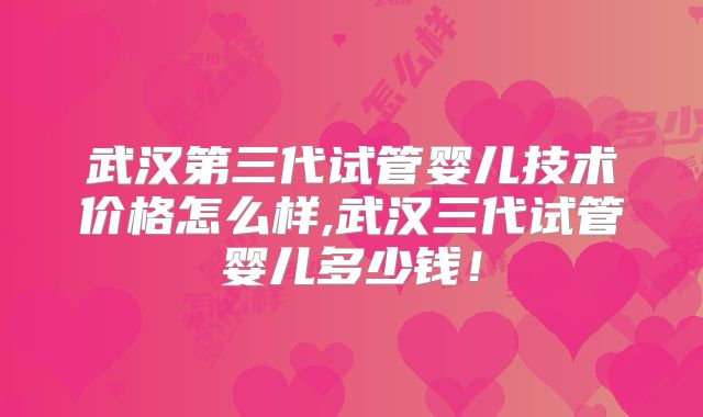 武汉第三代试管婴儿技术价格怎么样,武汉三代试管婴儿多少钱！