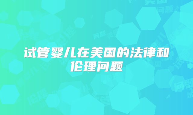 试管婴儿在美国的法律和伦理问题