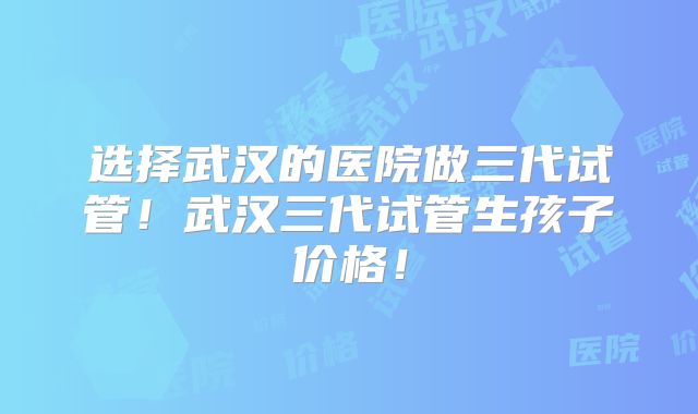 选择武汉的医院做三代试管!武汉三代试管生孩子价格!