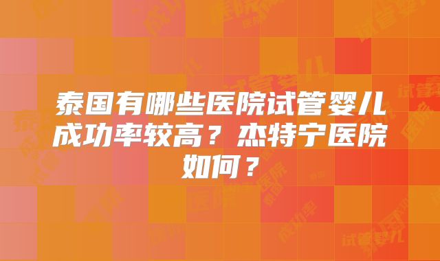 泰国有哪些医院试管婴儿成功率较高？杰特宁医院如何？