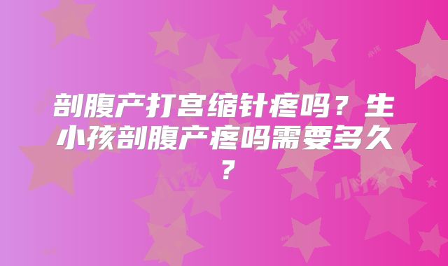 剖腹产打宫缩针疼吗?生小孩剖腹产疼吗需要多久?