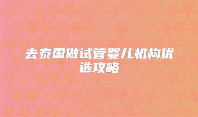 去泰国做试管婴儿机构优选攻略