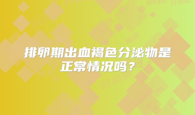排卵期出血褐色分泌物是正常情况吗？