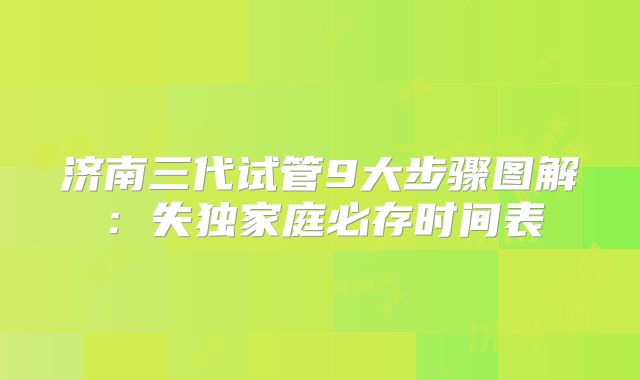 济南三代试管9大步骤图解:失独家庭必存时间表