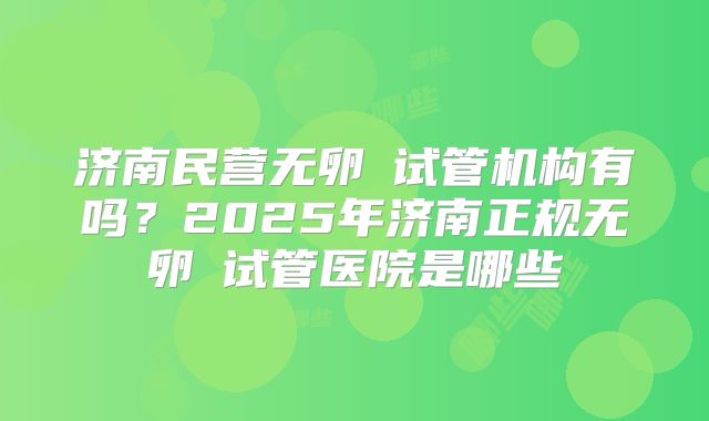 济南民营无卵�试管机构有吗？2025年济南正规无卵�试管医院是哪些