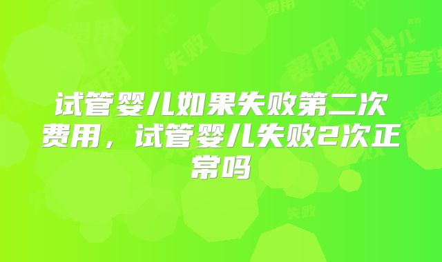 试管婴儿如果失败第二次费用，试管婴儿失败2次正常吗