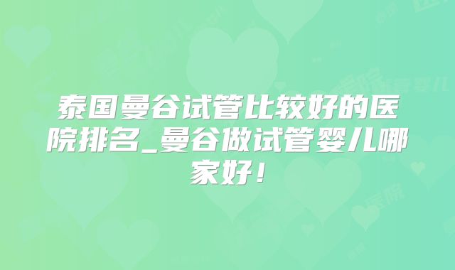 泰国曼谷试管比较好的医院排名_曼谷做试管婴儿哪家好!