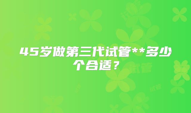 45岁做第三代试管**多少个合适?