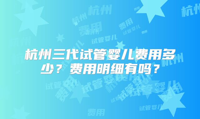 杭州三代试管婴儿费用多少?费用明细有吗?