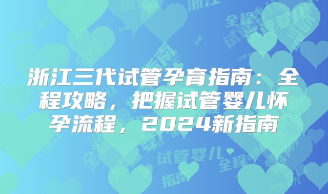 浙江三代试管孕育指南：全程攻略，把握试管婴儿怀孕流程，2024新指南