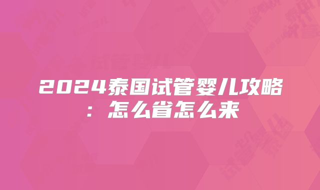 2024泰国试管婴儿攻略：怎么省怎么来