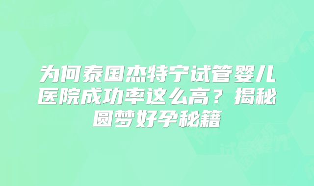 为何泰国杰特宁试管婴儿医院成功率这么高？揭秘圆梦好孕秘籍