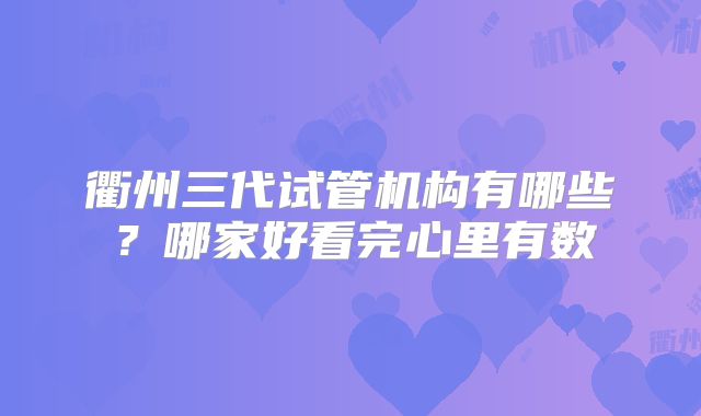 衢州三代试管机构有哪些？哪家好看完心里有数
