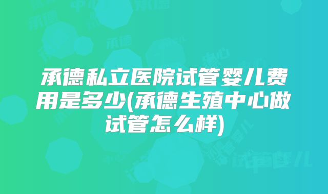 承德私立医院试管婴儿费用是多少(承德生殖中心做试管怎么样)