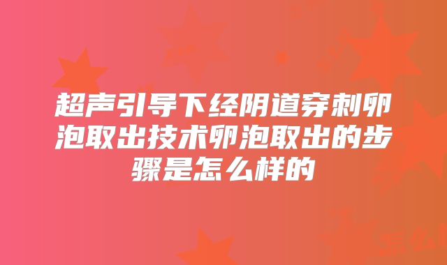 超声引导下经阴道穿刺卵泡取出技术卵泡取出的步骤是怎么样的